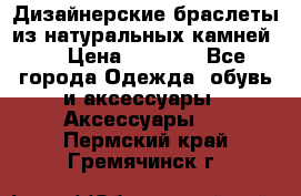 Дизайнерские браслеты из натуральных камней . › Цена ­ 1 000 - Все города Одежда, обувь и аксессуары » Аксессуары   . Пермский край,Гремячинск г.